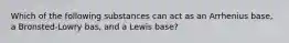 Which of the following substances can act as an Arrhenius base, a Bronsted-Lowry bas, and a Lewis base?