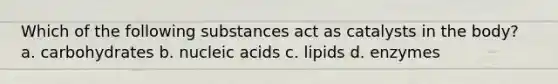 Which of the following substances act as catalysts in the body? a. carbohydrates b. nucleic acids c. lipids d. enzymes