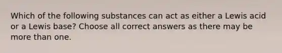 Which of the following substances can act as either a Lewis acid or a Lewis base? Choose all correct answers as there may be more than one.