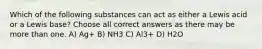 Which of the following substances can act as either a Lewis acid or a Lewis base? Choose all correct answers as there may be more than one. A) Ag+ B) NH3 C) Al3+ D) H2O