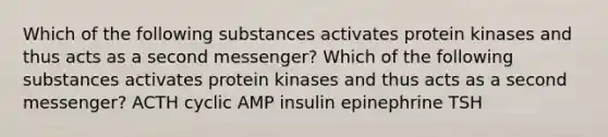 Which of the following substances activates protein kinases and thus acts as a second messenger? Which of the following substances activates protein kinases and thus acts as a second messenger? ACTH cyclic AMP insulin epinephrine TSH