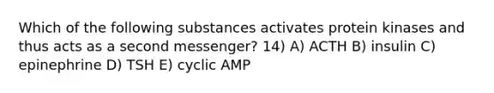 Which of the following substances activates protein kinases and thus acts as a second messenger? 14) A) ACTH B) insulin C) epinephrine D) TSH E) cyclic AMP