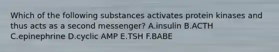 Which of the following substances activates protein kinases and thus acts as a second messenger? A.insulin B.ACTH C.epinephrine D.cyclic AMP E.TSH F.BABE