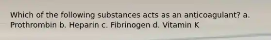 Which of the following substances acts as an anticoagulant? a. Prothrombin b. Heparin c. Fibrinogen d. Vitamin K