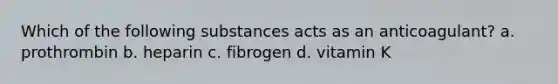 Which of the following substances acts as an anticoagulant? a. prothrombin b. heparin c. fibrogen d. vitamin K