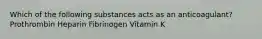 Which of the following substances acts as an anticoagulant? Prothrombin Heparin Fibrinogen Vitamin K