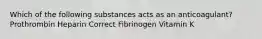 Which of the following substances acts as an anticoagulant? Prothrombin Heparin Correct Fibrinogen Vitamin K