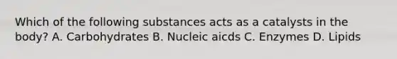 Which of the following substances acts as a catalysts in the body? A. Carbohydrates B. Nucleic aicds C. Enzymes D. Lipids