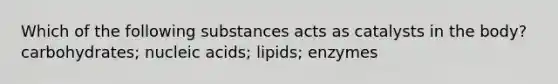 Which of the following substances acts as catalysts in the body? carbohydrates; nucleic acids; lipids; enzymes