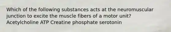 Which of the following substances acts at the neuromuscular junction to excite the muscle fibers of a motor unit? Acetylcholine ATP Creatine phosphate serotonin