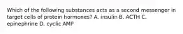 Which of the following substances acts as a second messenger in target cells of protein hormones? A. insulin B. ACTH C. epinephrine D. cyclic AMP