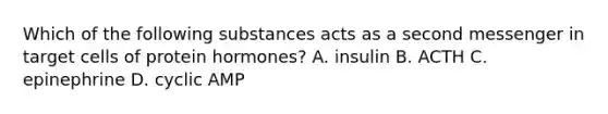 Which of the following substances acts as a second messenger in target cells of protein hormones? A. insulin B. ACTH C. epinephrine D. cyclic AMP