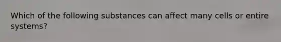 Which of the following substances can affect many cells or entire​ systems?