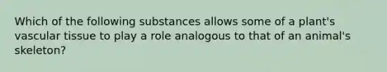 Which of the following substances allows some of a plant's vascular tissue to play a role analogous to that of an animal's skeleton?