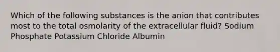 Which of the following substances is the anion that contributes most to the total osmolarity of the extracellular fluid? Sodium Phosphate Potassium Chloride Albumin