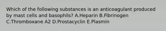 Which of the following substances is an anticoagulant produced by mast cells and basophils? A.Heparin B.Fibrinogen C.Thromboxane A2 D.Prostacyclin E.Plasmin