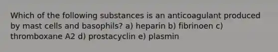 Which of the following substances is an anticoagulant produced by mast cells and basophils? a) heparin b) fibrinoen c) thromboxane A2 d) prostacyclin e) plasmin