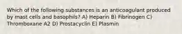 Which of the following substances is an anticoagulant produced by mast cells and basophils? A) Heparin B) Fibrinogen C) Thromboxane A2 D) Prostacyclin E) Plasmin