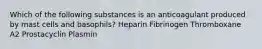 Which of the following substances is an anticoagulant produced by mast cells and basophils? Heparin Fibrinogen Thromboxane A2 Prostacyclin Plasmin