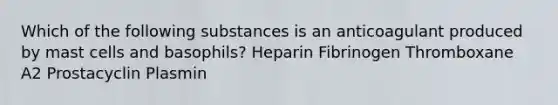 Which of the following substances is an anticoagulant produced by mast cells and basophils? Heparin Fibrinogen Thromboxane A2 Prostacyclin Plasmin