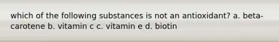 which of the following substances is not an antioxidant? a. beta-carotene b. vitamin c c. vitamin e d. biotin