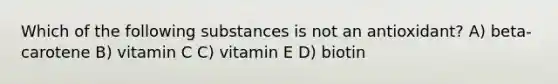 Which of the following substances is not an antioxidant? A) beta-carotene B) vitamin C C) vitamin E D) biotin