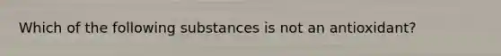 Which of the following substances is not an antioxidant?