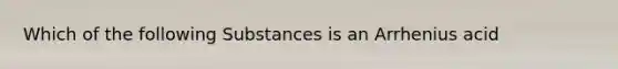 Which of the following Substances is an Arrhenius acid