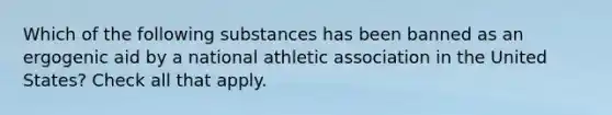 Which of the following substances has been banned as an ergogenic aid by a national athletic association in the United States? Check all that apply.