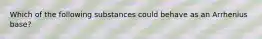 Which of the following substances could behave as an Arrhenius base?