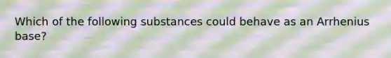 Which of the following substances could behave as an Arrhenius base?