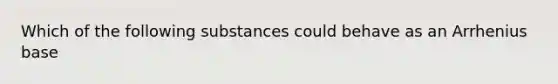 Which of the following substances could behave as an Arrhenius base