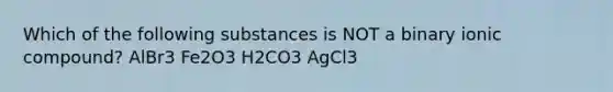 Which of the following substances is NOT a binary ionic compound? AlBr3 Fe2O3 H2CO3 AgCl3