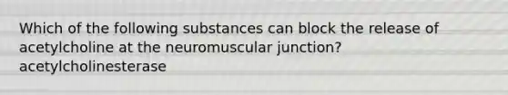 Which of the following substances can block the release of acetylcholine at the neuromuscular junction? acetylcholinesterase