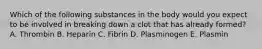 Which of the following substances in the body would you expect to be involved in breaking down a clot that has already formed? A. Thrombin B. Heparin C. Fibrin D. Plasminogen E. Plasmin