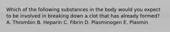 Which of the following substances in the body would you expect to be involved in breaking down a clot that has already formed? A. Thrombin B. Heparin C. Fibrin D. Plasminogen E. Plasmin