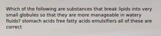 Which of the following are substances that break lipids into very small globules so that they are more manageable in watery fluids? stomach acids free fatty acids emulsifiers all of these are correct