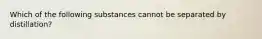 Which of the following substances cannot be separated by distillation?