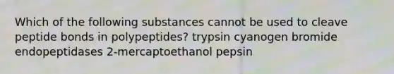 Which of the following substances cannot be used to cleave peptide bonds in polypeptides? trypsin cyanogen bromide endopeptidases 2-mercaptoethanol pepsin