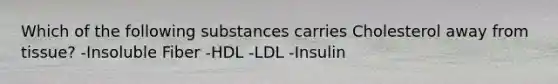 Which of the following substances carries Cholesterol away from tissue? -Insoluble Fiber -HDL -LDL -Insulin