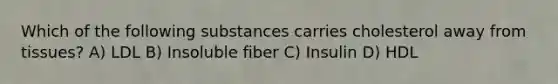 Which of the following substances carries cholesterol away from tissues? A) LDL B) Insoluble fiber C) Insulin D) HDL