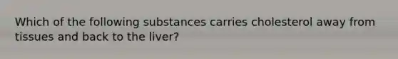 Which of the following substances carries cholesterol away from tissues and back to the liver?