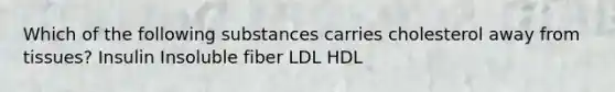 Which of the following substances carries cholesterol away from tissues? Insulin Insoluble fiber LDL HDL