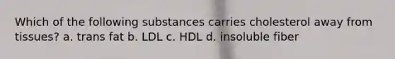 Which of the following substances carries cholesterol away from tissues? a. trans fat b. LDL c. HDL d. insoluble fiber
