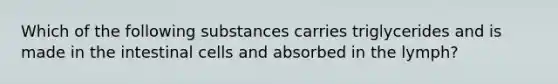 Which of the following substances carries triglycerides and is made in the intestinal cells and absorbed in the lymph?