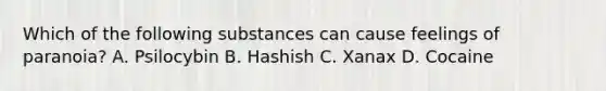 Which of the following substances can cause feelings of paranoia? A. Psilocybin B. Hashish C. Xanax D. Cocaine