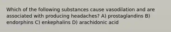 Which of the following substances cause vasodilation and are associated with producing headaches? A) prostaglandins B) endorphins C) enkephalins D) arachidonic acid