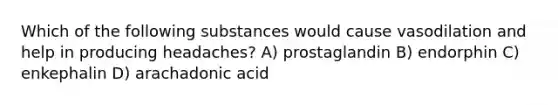 Which of the following substances would cause vasodilation and help in producing headaches? A) prostaglandin B) endorphin C) enkephalin D) arachadonic acid