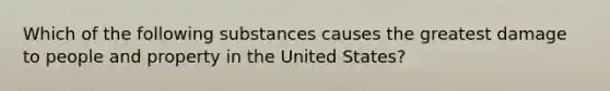 Which of the following substances causes the greatest damage to people and property in the United States?