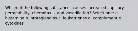 Which of the following substances causes increased capillary permeability, chemotaxis, and vasodilation? Select one: a. histamine b. protaglandins c. leukotrienes d. complement e. cytokines